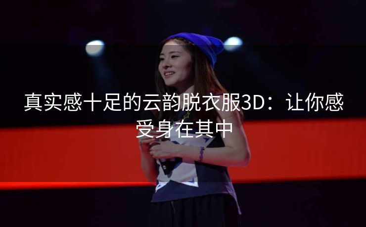 真实感十足的云韵脱衣服3D:让你感受身在其中 真实感十足的云韵脱衣服3D:让你感受身在其中