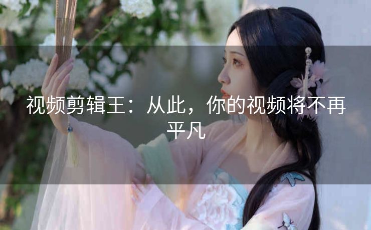 视频剪辑王:从此,你的视频将不再平凡 视频剪辑王:从此,你的视频将不再平凡