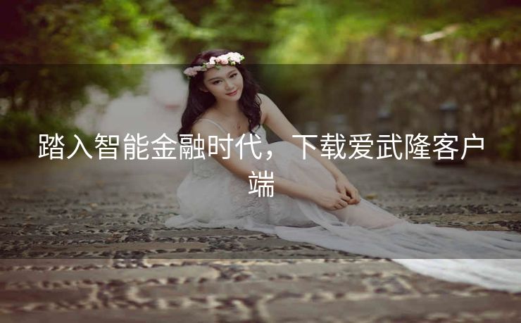 踏入智能金融时代,下载爱武隆客户端 踏入智能金融时代,下载爱武隆客户端