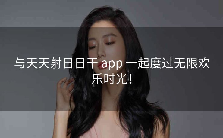 与天天射日日干 app 一起度过无限欢乐时光! 与天天射日日干 app 一起度过无限欢乐时光!