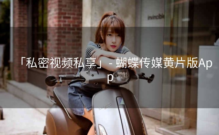 「私密视频私享」- 蝴蝶传媒黄片版App