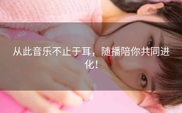 从此音乐不止于耳,随播陪你共同进化! 从此音乐不止于耳,随播陪你共同进化!