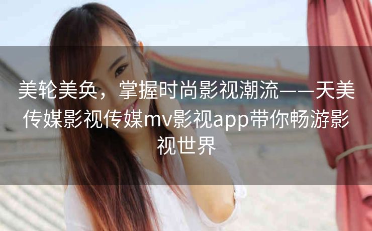 美轮美奂，掌握时尚影视潮流——天美传媒影视传媒mv影视app带你畅游影视世界