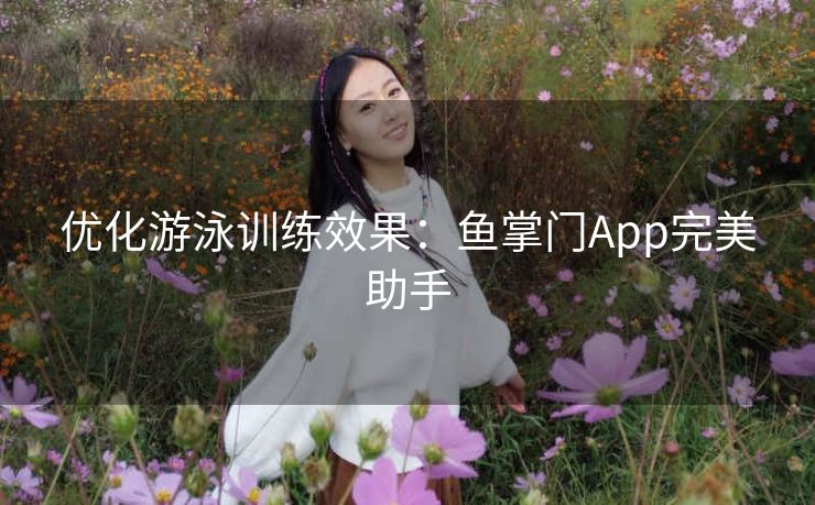 优化游泳训练效果:鱼掌门App完美助手 优化游泳训练效果:鱼掌门App完美助手