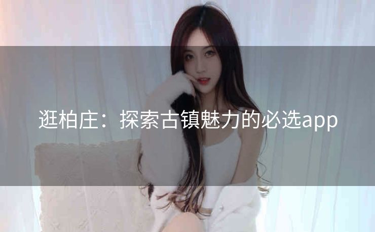 逛柏庄:探索古镇魅力的必选app 逛柏庄:探索古镇魅力的必选app