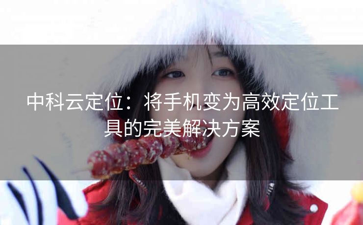 中科云定位：将手机变为高效定位工具的完美解决方案