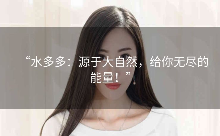 “水多多:源于大自然,给你无尽的能量!” “水多多:源于大自然,给你无尽的能量!”