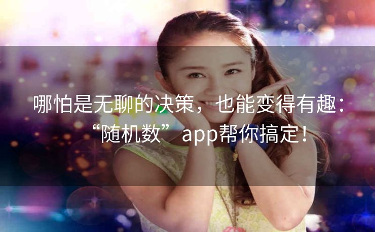 哪怕是无聊的决策,也能变得有趣:“随机数”app帮你搞定! 哪怕是无聊的决策,也能变得有趣:“随机数”app帮你搞定!