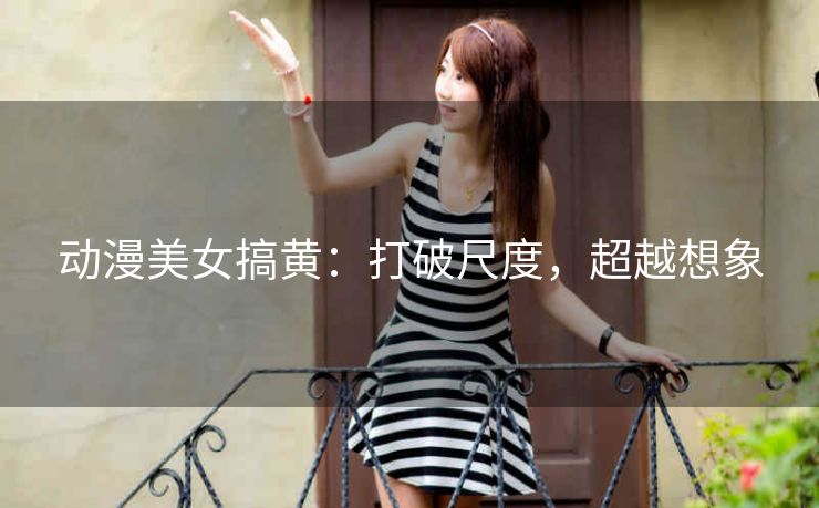 动漫美女搞黄:打破尺度,超越想象 动漫美女搞黄:打破尺度,超越想象