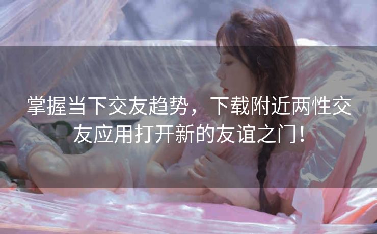 掌握当下交友趋势,下载附近两性交友应用打开新的友谊之门! 掌握当下交友趋势,下载附近两性交友应用打开新的友谊之门!