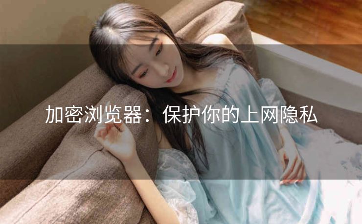 加密浏览器：保护你的上网隐私