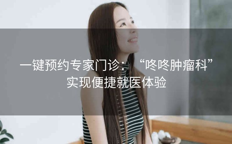 一键预约专家门诊：“咚咚肿瘤科”实现便捷就医体验