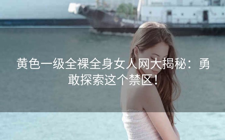 黄色一级全裸全身女人网大揭秘：勇敢探索这个禁区！