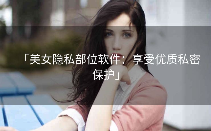 「美女隐私部位软件:享受优质私密保护」 「美女隐私部位软件:享受优质私密保护」