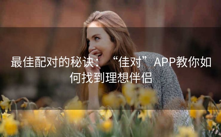 最佳配对的秘诀:“佳对”APP教你如何找到理想伴侣 最佳配对的秘诀:“佳对”APP教你如何找到理想伴侣