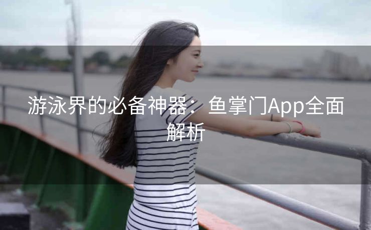 游泳界的必备神器:鱼掌门App全面解析 游泳界的必备神器:鱼掌门App全面解析