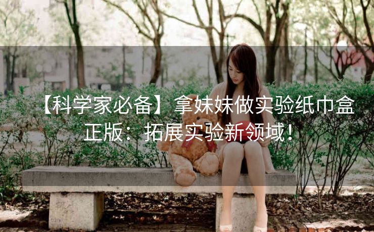 【科学家必备】拿妹妹做实验纸巾盒正版:拓展实验新领域! 【科学家必备】拿妹妹做实验纸巾盒正版:拓展实验新领域!