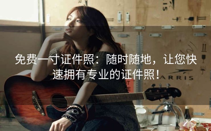 免费一寸证件照:随时随地,让您快速拥有专业的证件照! 免费一寸证件照:随时随地,让您快速拥有专业的证件照!