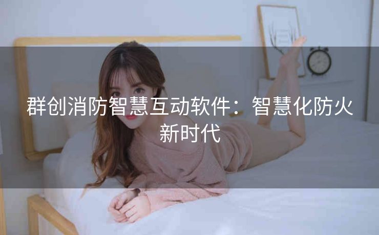 群创消防智慧互动软件:智慧化防火新时代 群创消防智慧互动软件:智慧化防火新时代