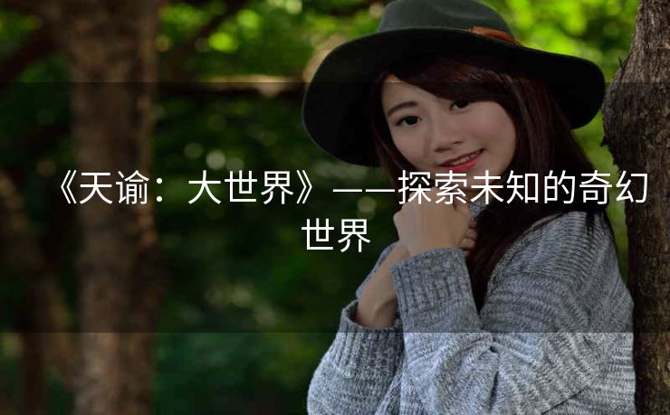 《天谕:大世界》——探索未知的奇幻世界 《天谕:大世界》——探索未知的奇幻世界