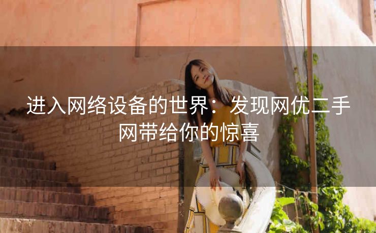 进入网络设备的世界:发现网优二手网带给你的惊喜 进入网络设备的世界:发现网优二手网带给你的惊喜
