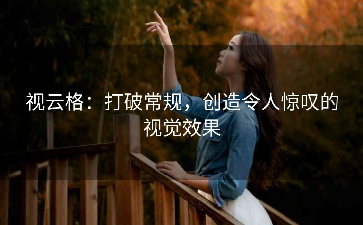 视云格:打破常规,创造令人惊叹的视觉效果 视云格:打破常规,创造令人惊叹的视觉效果