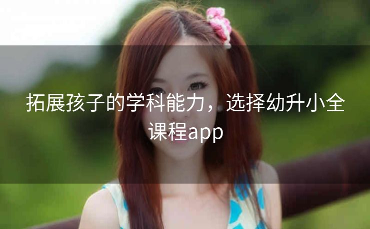 拓展孩子的学科能力,选择幼升小全课程app 拓展孩子的学科能力,选择幼升小全课程app