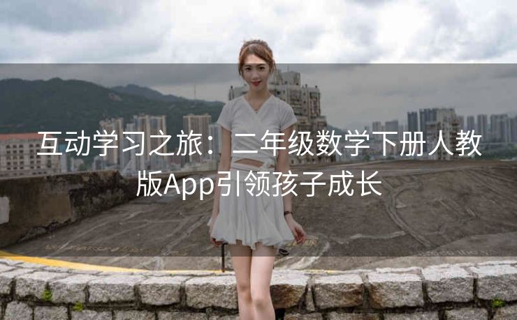 互动学习之旅:二年级数学下册人教版App引领孩子成长 互动学习之旅:二年级数学下册人教版App引领孩子成长