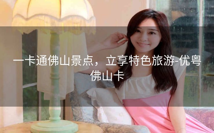 一卡通佛山景点,立享特色旅游-优粤佛山卡 一卡通佛山景点,立享特色旅游-优粤佛山卡