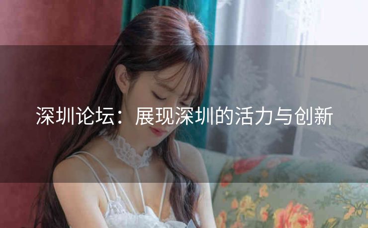 深圳论坛:展现深圳的活力与创新 深圳论坛:展现深圳的活力与创新