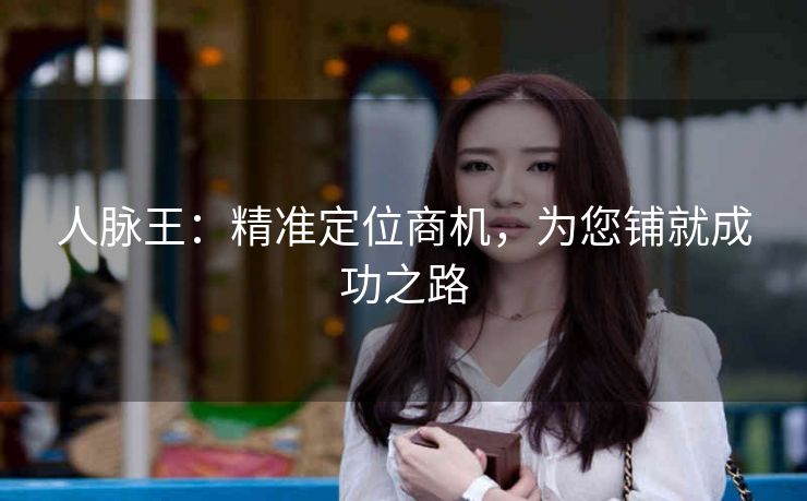 人脉王:精准定位商机,为您铺就成功之路 人脉王:精准定位商机,为您铺就成功之路