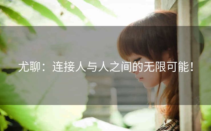 尤聊:连接人与人之间的无限可能! 尤聊:连接人与人之间的无限可能!