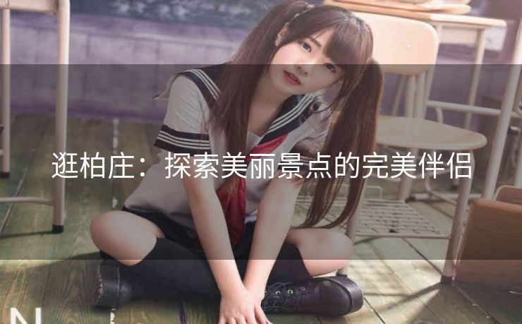 逛柏庄:探索美丽景点的完美伴侣 逛柏庄:探索美丽景点的完美伴侣