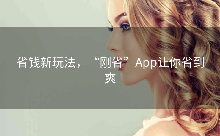 省钱新玩法,“刚省”App让你省到爽 省钱新玩法,“刚省”App让你省到爽