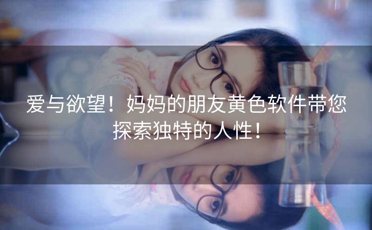 爱与欲望！妈妈的朋友黄色软件带您探索独特的人性！