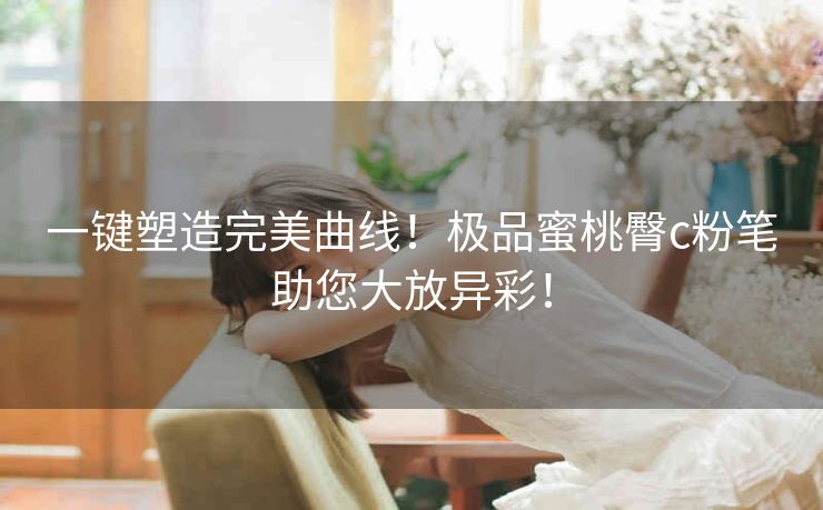 一键塑造完美曲线！极品蜜桃臀c粉笔助您大放异彩！