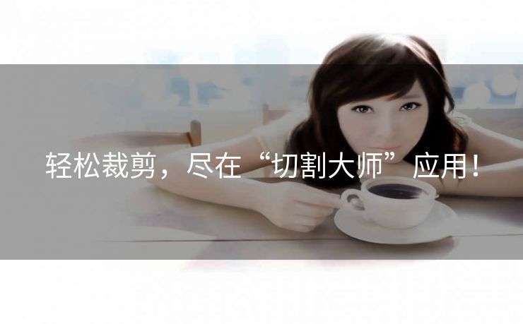 轻松裁剪,尽在“切割大师”应用! 轻松裁剪,尽在“切割大师”应用!