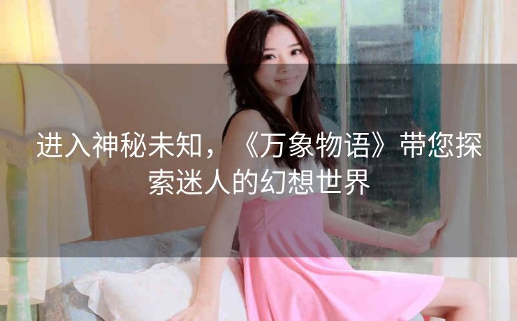 进入神秘未知,《万象物语》带您探索迷人的幻想世界 进入神秘未知,《万象物语》带您探索迷人的幻想世界