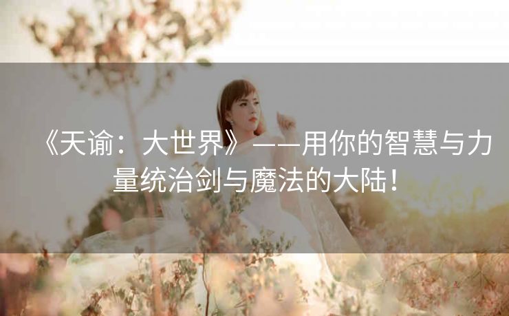 《天谕:大世界》——用你的智慧与力量统治剑与魔法的大陆! 《天谕:大世界》——用你的智慧与力量统治剑与魔法的大陆!