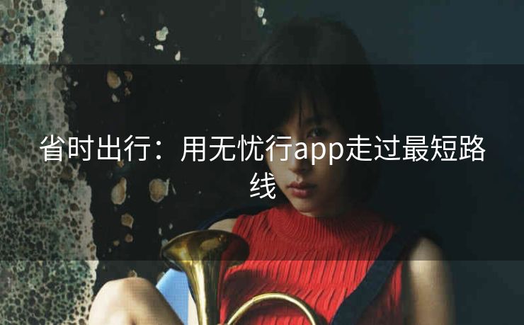 省时出行:用无忧行app走过最短路线 省时出行:用无忧行app走过最短路线