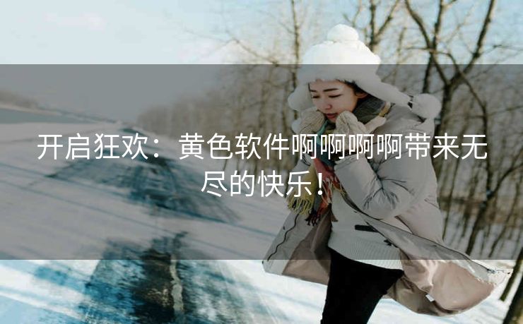 开启狂欢:黄色软件啊啊啊啊带来无尽的快乐! 开启狂欢:黄色软件啊啊啊啊带来无尽的快乐!