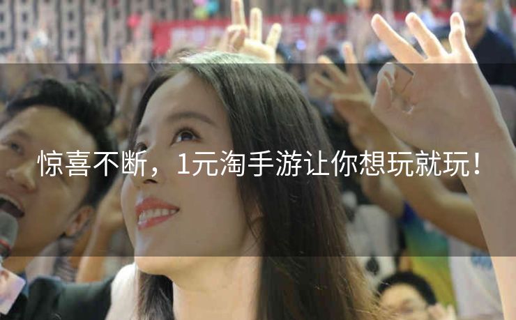 惊喜不断,1元淘手游让你想玩就玩! 惊喜不断,1元淘手游让你想玩就玩!