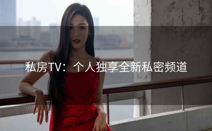 私房TV:个人独享全新私密频道 私房TV:个人独享全新私密频道