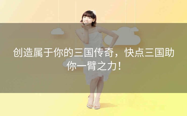 创造属于你的三国传奇,快点三国助你一臂之力! 创造属于你的三国传奇,快点三国助你一臂之力!