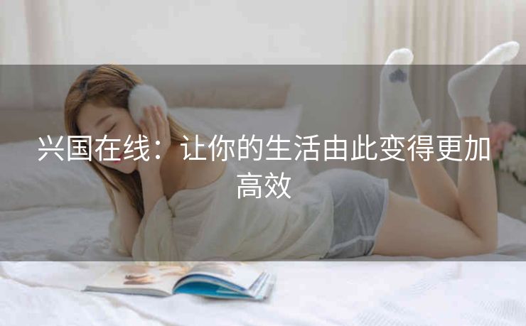 兴国在线:让你的生活由此变得更加高效 兴国在线:让你的生活由此变得更加高效