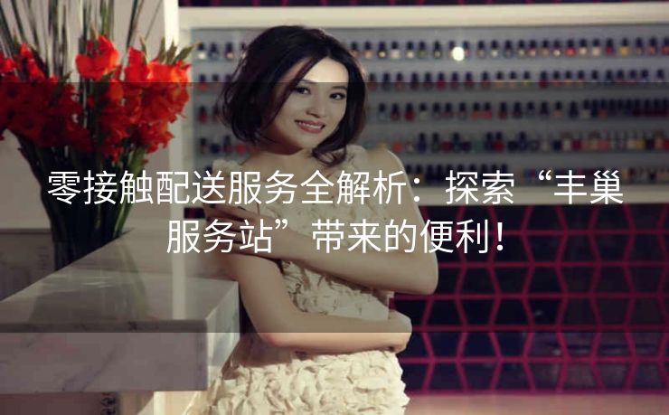 零接触配送服务全解析:探索“丰巢服务站”带来的便利! 零接触配送服务全解析:探索“丰巢服务站”带来的便利!