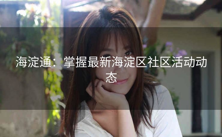 海淀通:掌握最新海淀区社区活动动态 海淀通:掌握最新海淀区社区活动动态