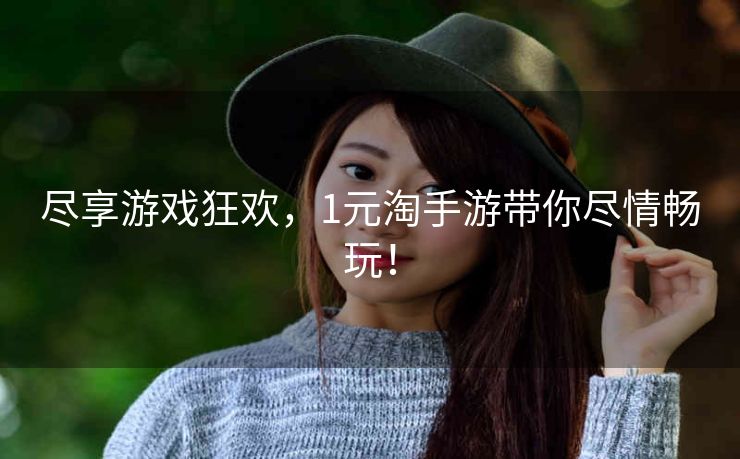 尽享游戏狂欢,1元淘手游带你尽情畅玩! 尽享游戏狂欢,1元淘手游带你尽情畅玩!